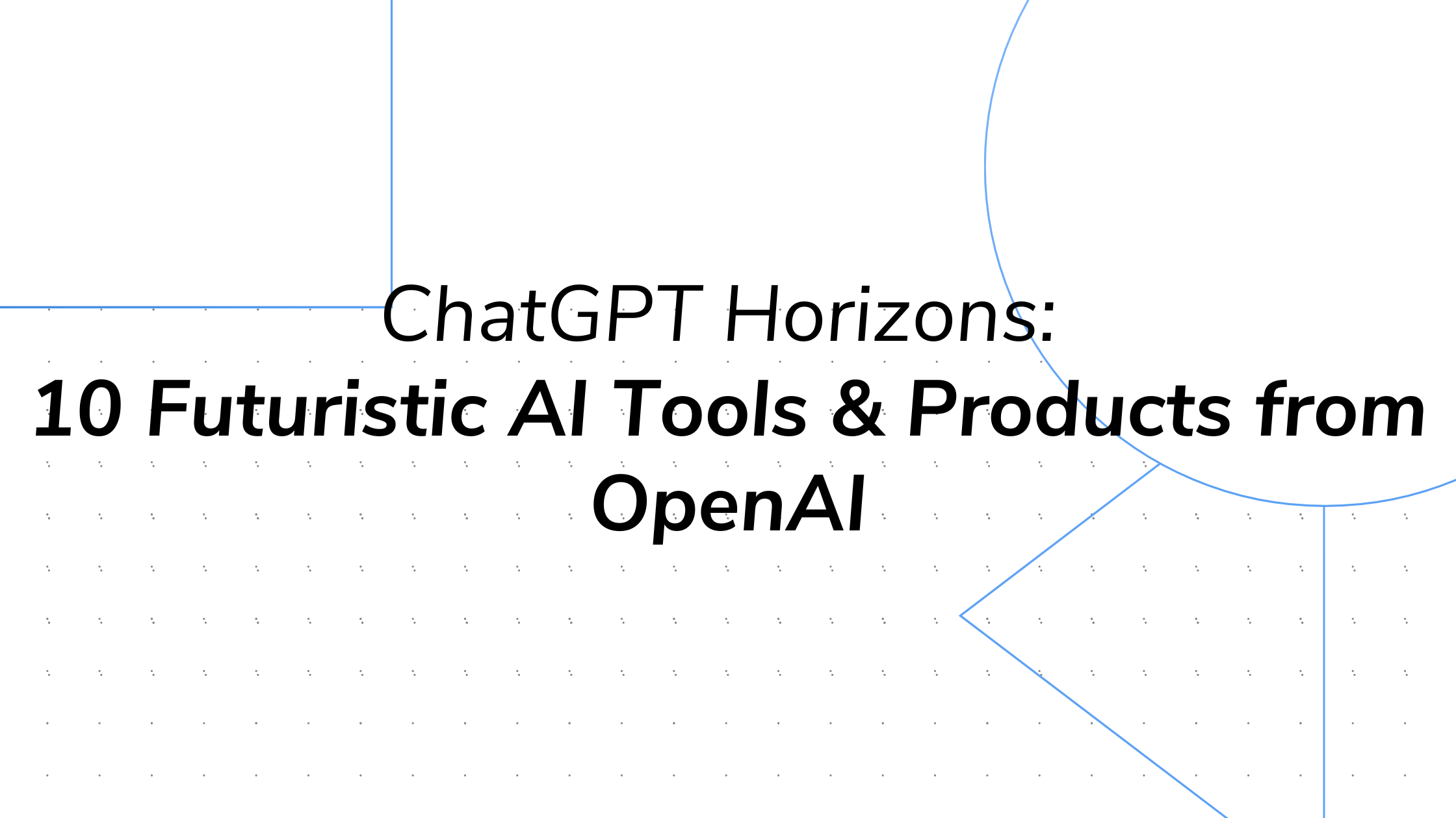 ChatGPT Horizons: 10 Futuristic AI Tools & Products from OpenAI